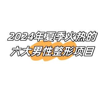 2024年夏季火热的六大男性整形项目