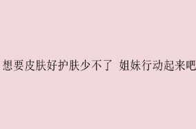 想要皮肤好护肤少不了 姐妹行动起来吧