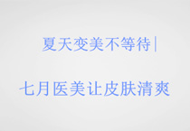夏天变美不等待|七月医美让皮肤清爽