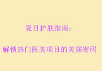 夏日护肤指南：解锁热门医美项目的美丽密码