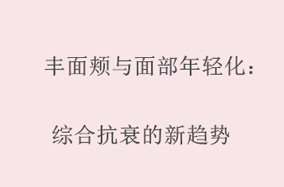 丰面颊与面部年轻化：综合抗衰的新趋势