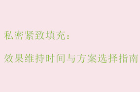 私密紧致填充：效果维持时间与方案选择指南