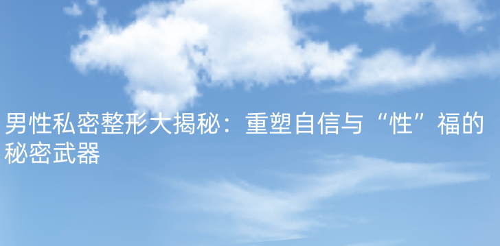 男性私密整形大揭秘：重塑自信与“性”福的秘密武器