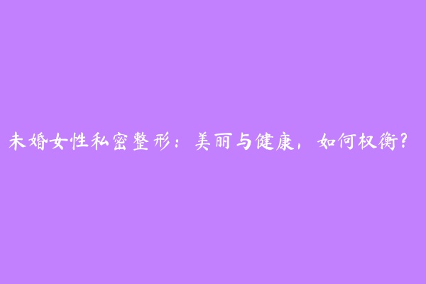 未婚女性私密整形：美丽与健康，如何权衡？