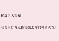 抗衰老大揭秘！联合治疗究竟能擦出怎样的神奇火花？