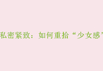 私密紧致：如何重拾“少女感”