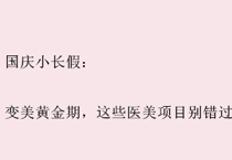 国庆小长假：变美黄金期，这些医美项目别错过